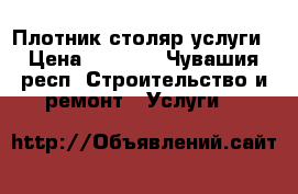 Плотник столяр услуги › Цена ­ 2 000 - Чувашия респ. Строительство и ремонт » Услуги   